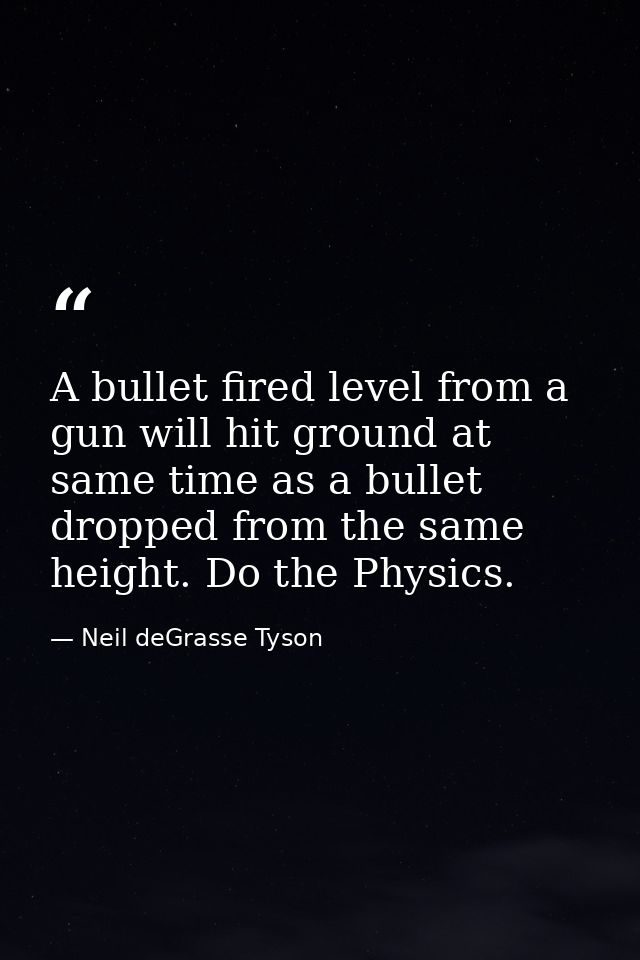 A bullet fired level from a gun will hit ground at same time as a bullet dropped from the same height. Do the Physics. — Neil deGrasse Tyson
