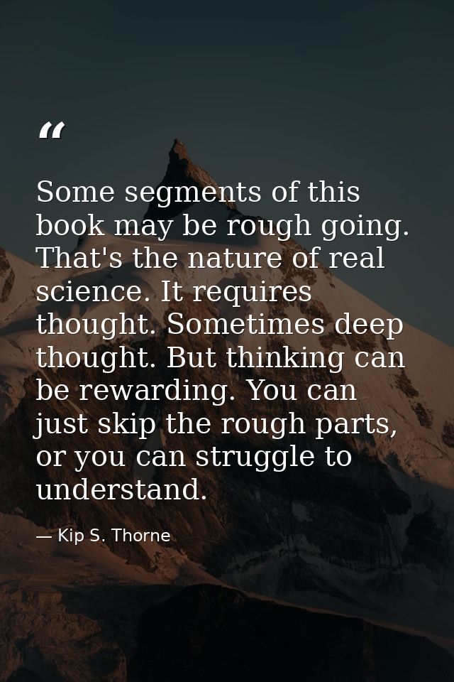 Some segments of this book may be rough going. That's the nature of real science. It requires thought. Sometimes deep th — Kip S. Thorne