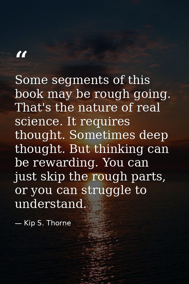 Some segments of this book may be rough going. That's the nature of real science. It requires thought. Sometimes deep th — Kip S. Thorne