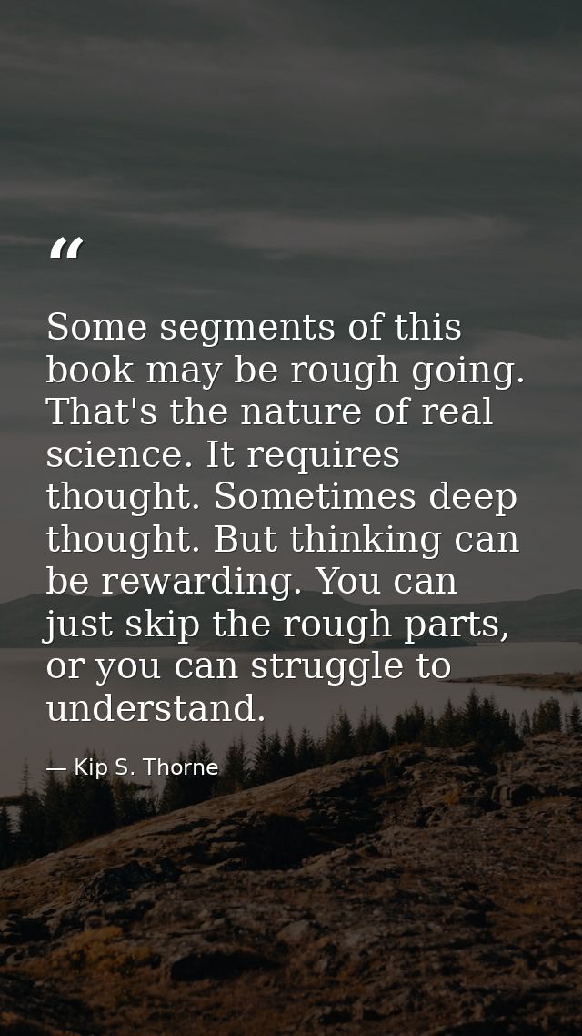 Some segments of this book may be rough going. That's the nature of real science. It requires thought. Sometimes deep th — Kip S. Thorne