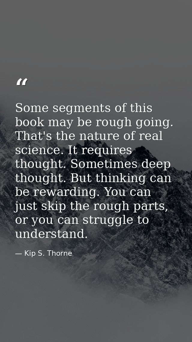 Some segments of this book may be rough going. That's the nature of real science. It requires thought. Sometimes deep th — Kip S. Thorne