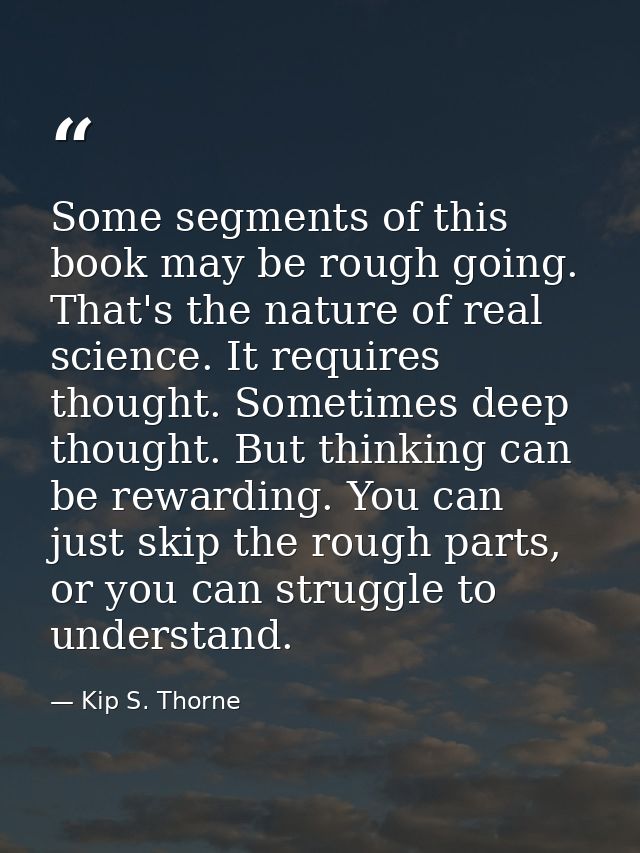 Some segments of this book may be rough going. That's the nature of real science. It requires thought. Sometimes deep th — Kip S. Thorne
