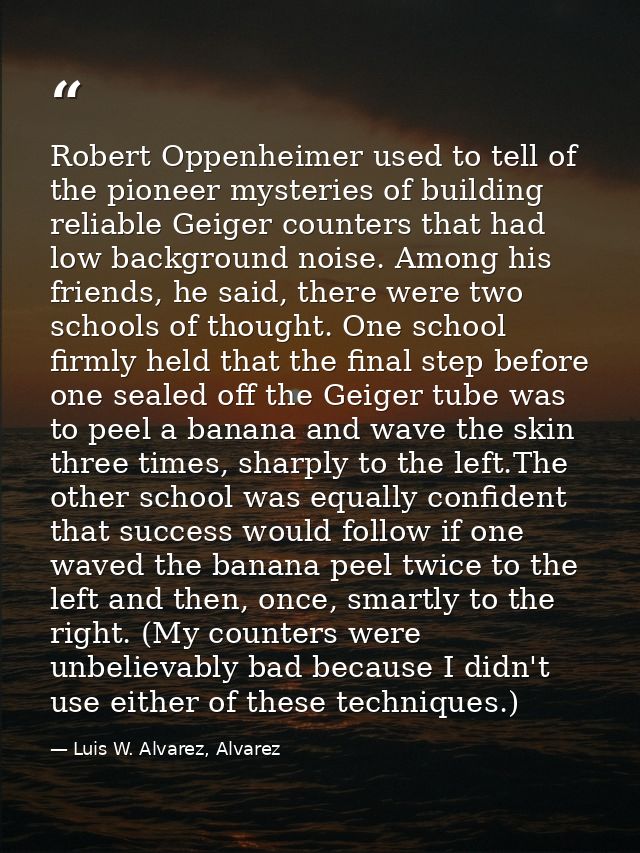 Robert Oppenheimer used to tell of the pioneer mysteries of building reliable Geiger counters that had low background no — Luis W. Alvarez, Alvarez