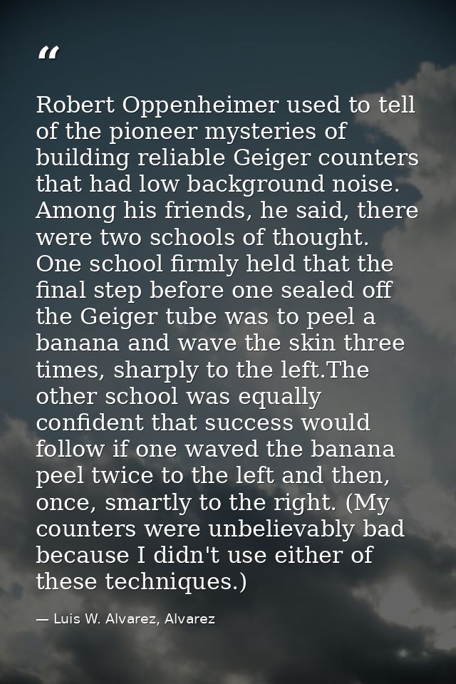 Robert Oppenheimer used to tell of the pioneer mysteries of building reliable Geiger counters that had low background no — Luis W. Alvarez, Alvarez