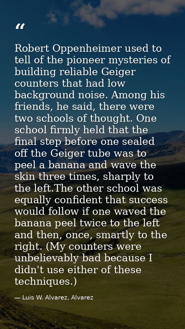 Robert Oppenheimer used to tell of the pioneer mysteries of building reliable Geiger counters that had low background no — Luis W. Alvarez, Alvarez