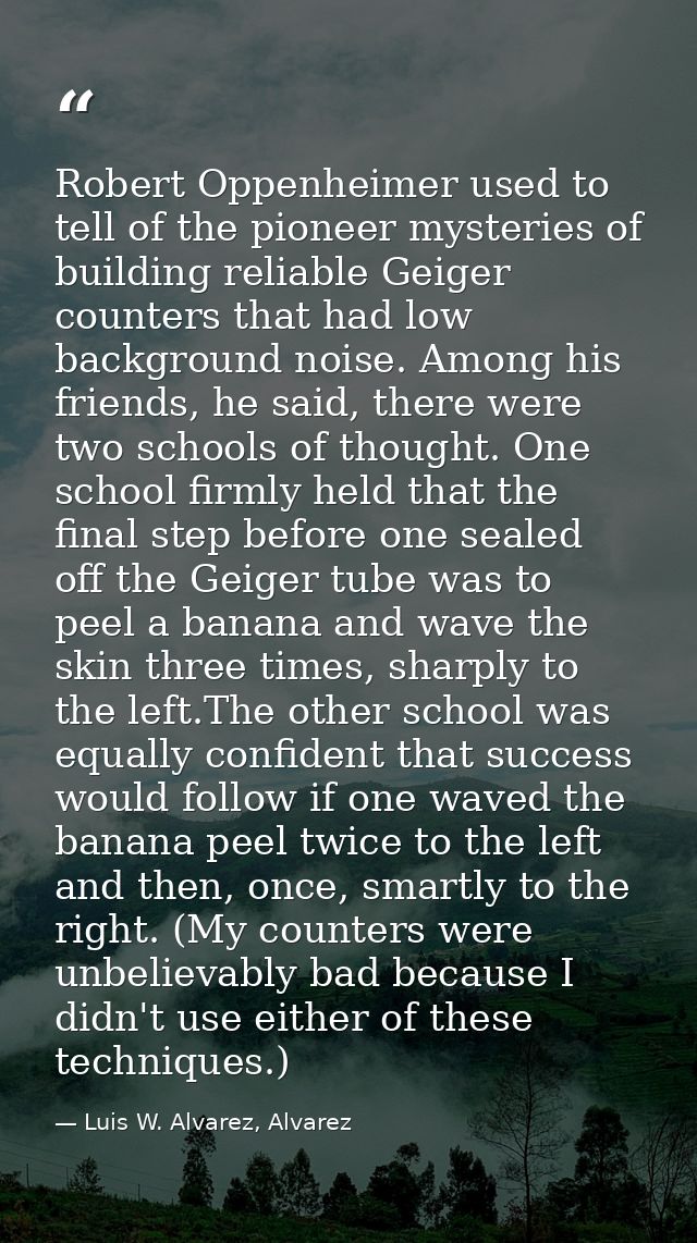 Robert Oppenheimer used to tell of the pioneer mysteries of building reliable Geiger counters that had low background no — Luis W. Alvarez, Alvarez