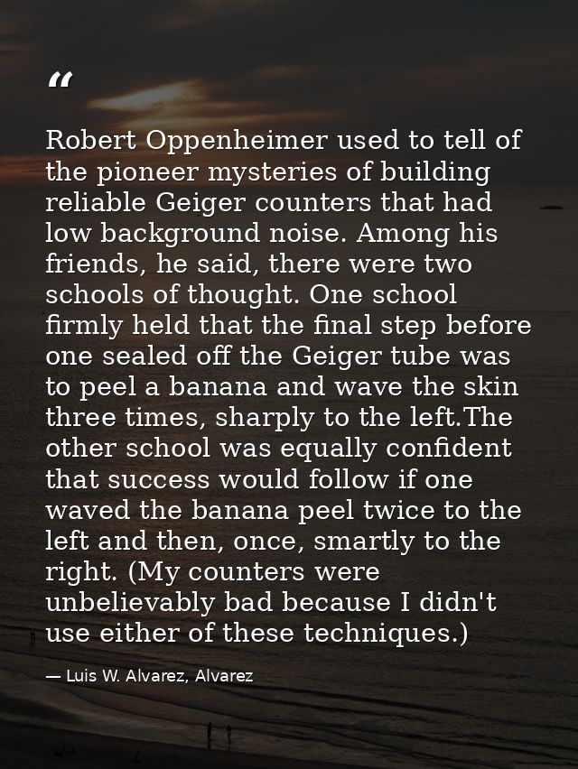 Robert Oppenheimer used to tell of the pioneer mysteries of building reliable Geiger counters that had low background no — Luis W. Alvarez, Alvarez