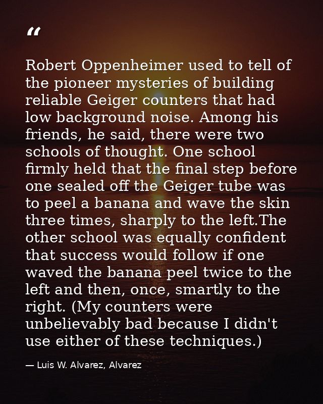 Robert Oppenheimer used to tell of the pioneer mysteries of building reliable Geiger counters that had low background no — Luis W. Alvarez, Alvarez
