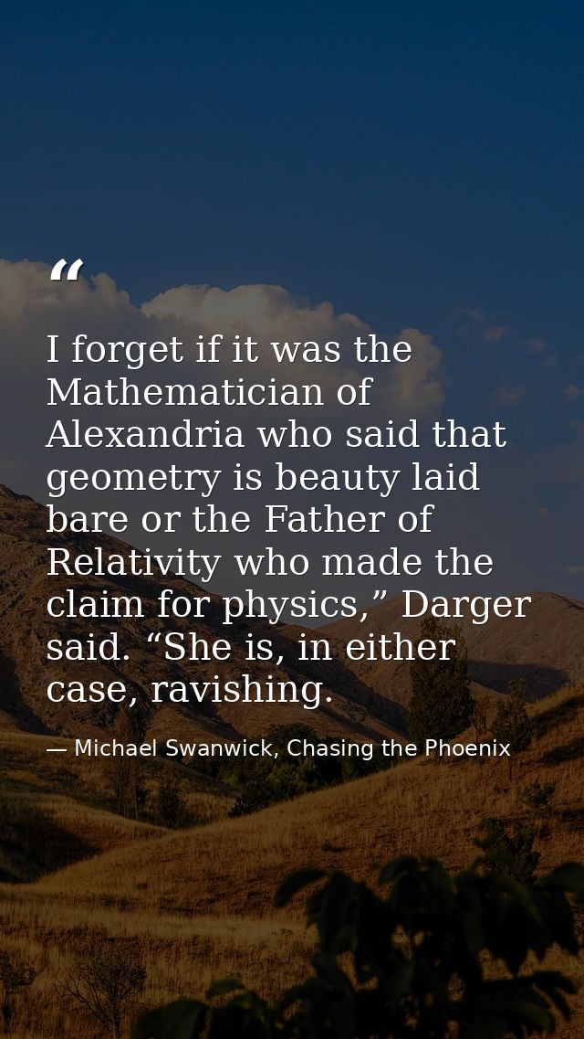I forget if it was the Mathematician of Alexandria who said that geometry is beauty laid bare or the Father of Relativit — Michael Swanwick, Chasing the Phoenix