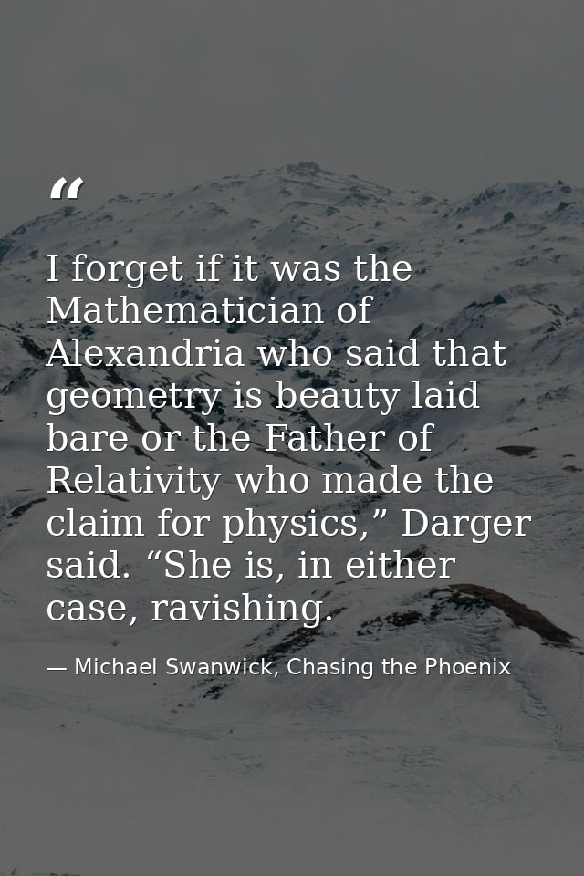 I forget if it was the Mathematician of Alexandria who said that geometry is beauty laid bare or the Father of Relativit — Michael Swanwick, Chasing the Phoenix