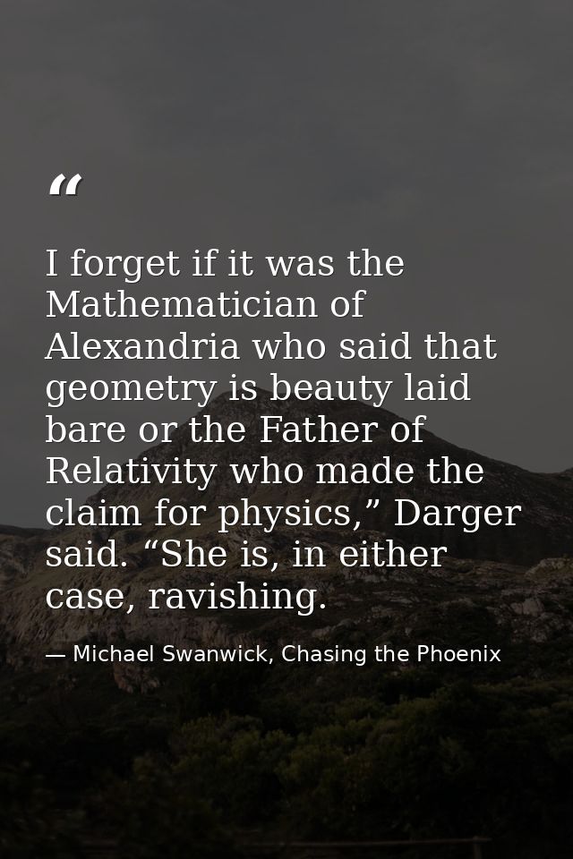 I forget if it was the Mathematician of Alexandria who said that geometry is beauty laid bare or the Father of Relativit — Michael Swanwick, Chasing the Phoenix
