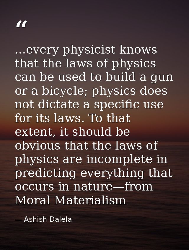 ...every physicist knows that the laws of physics can be used to build a gun or a bicycle; physics does not dictate a sp — Ashish Dalela