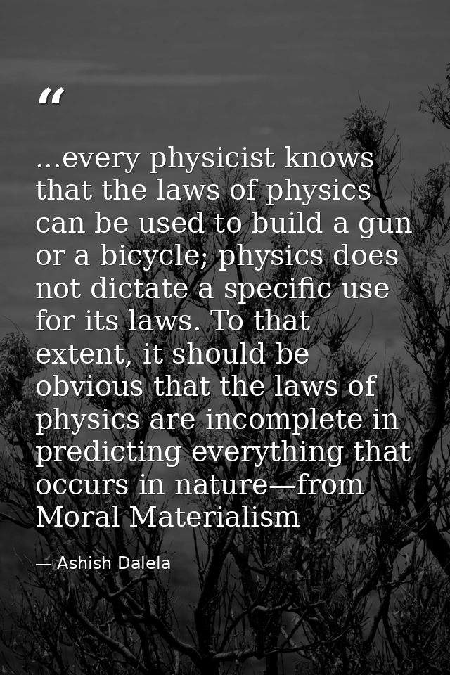 ...every physicist knows that the laws of physics can be used to build a gun or a bicycle; physics does not dictate a sp — Ashish Dalela