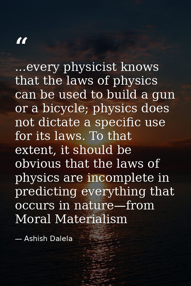 ...every physicist knows that the laws of physics can be used to build a gun or a bicycle; physics does not dictate a sp — Ashish Dalela