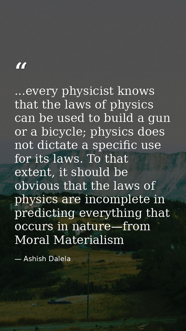 ...every physicist knows that the laws of physics can be used to build a gun or a bicycle; physics does not dictate a sp — Ashish Dalela