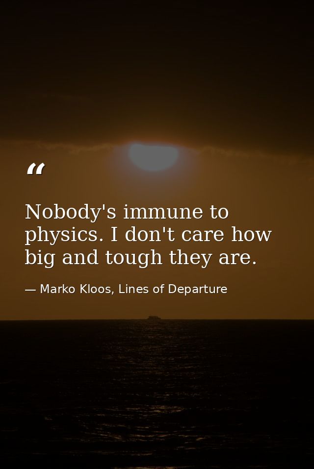 Nobody's immune to physics. I don't care how big and tough they are. — Marko Kloos, Lines of Departure