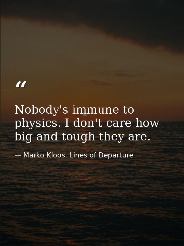 Nobody's immune to physics. I don't care how big and tough they are. — Marko Kloos, Lines of Departure
