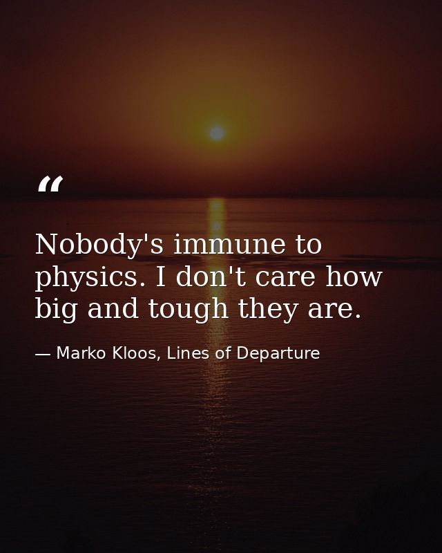 Nobody's immune to physics. I don't care how big and tough they are. — Marko Kloos, Lines of Departure