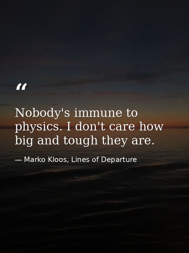 Nobody's immune to physics. I don't care how big and tough they are. — Marko Kloos, Lines of Departure