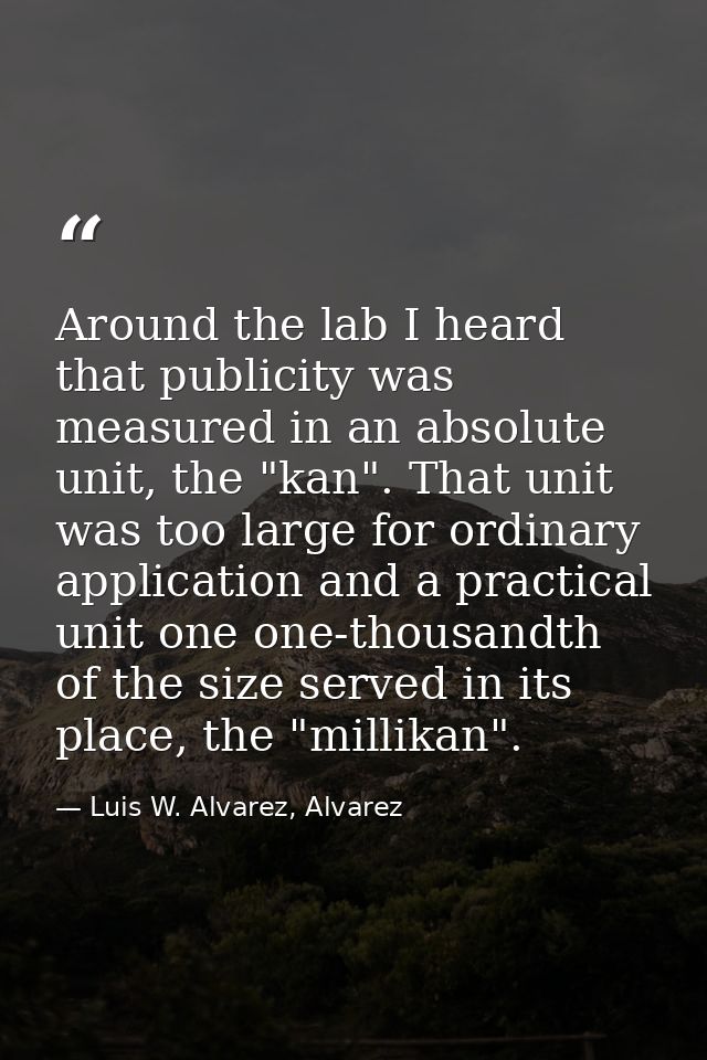 Around the lab I heard that publicity was measured in an absolute unit, the "kan". That unit was too large for ordinary  — Luis W. Alvarez, Alvarez