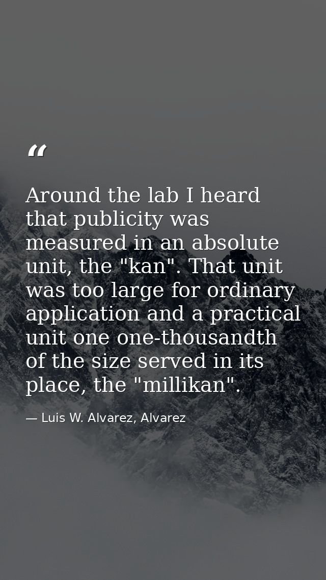 Around the lab I heard that publicity was measured in an absolute unit, the "kan". That unit was too large for ordinary  — Luis W. Alvarez, Alvarez