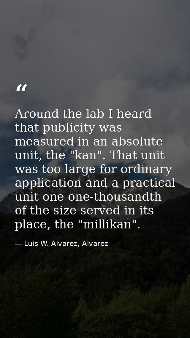 Around the lab I heard that publicity was measured in an absolute unit, the "kan". That unit was too large for ordinary  — Luis W. Alvarez, Alvarez