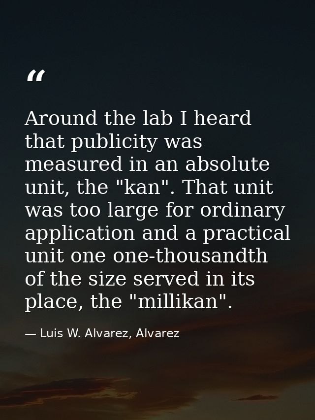 Around the lab I heard that publicity was measured in an absolute unit, the "kan". That unit was too large for ordinary  — Luis W. Alvarez, Alvarez