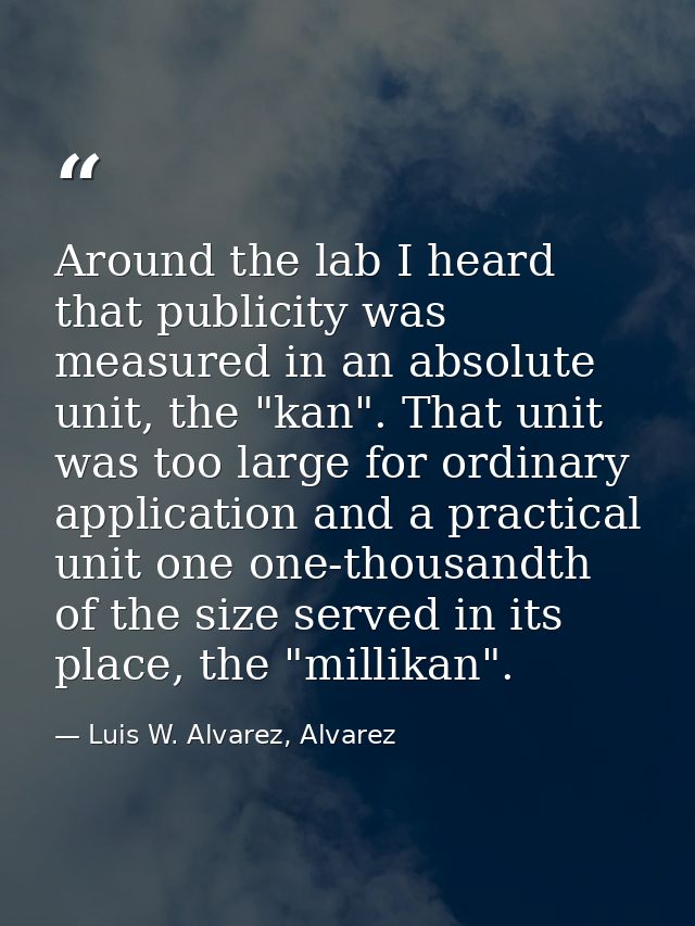 Around the lab I heard that publicity was measured in an absolute unit, the "kan". That unit was too large for ordinary  — Luis W. Alvarez, Alvarez