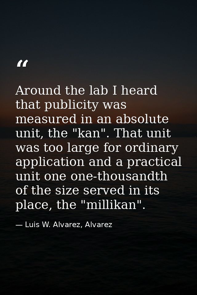 Around the lab I heard that publicity was measured in an absolute unit, the "kan". That unit was too large for ordinary  — Luis W. Alvarez, Alvarez