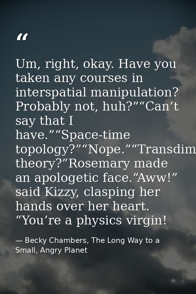 Um, right, okay. Have you taken any courses in interspatial manipulation? Probably not, huh?”“Can’t say that I have.”“Sp — Becky Chambers, The Long Way to a Small, Angry Planet