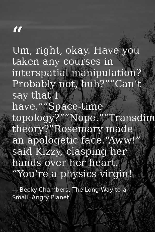 Um, right, okay. Have you taken any courses in interspatial manipulation? Probably not, huh?”“Can’t say that I have.”“Sp — Becky Chambers, The Long Way to a Small, Angry Planet
