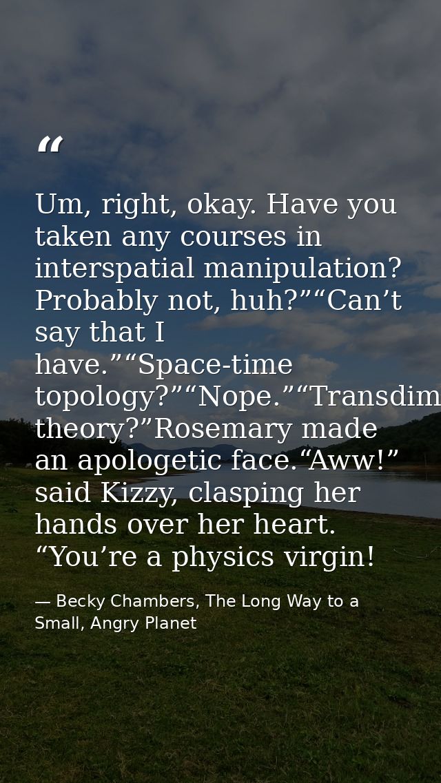 Um, right, okay. Have you taken any courses in interspatial manipulation? Probably not, huh?”“Can’t say that I have.”“Sp — Becky Chambers, The Long Way to a Small, Angry Planet