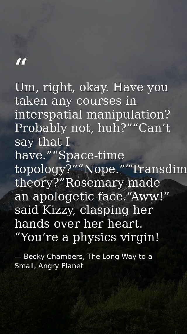 Um, right, okay. Have you taken any courses in interspatial manipulation? Probably not, huh?”“Can’t say that I have.”“Sp — Becky Chambers, The Long Way to a Small, Angry Planet
