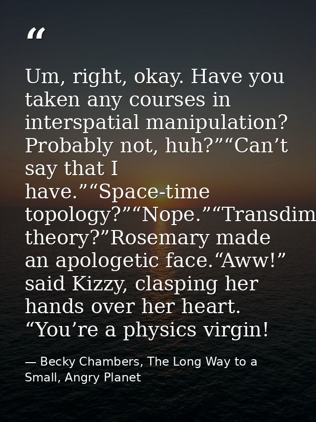 Um, right, okay. Have you taken any courses in interspatial manipulation? Probably not, huh?”“Can’t say that I have.”“Sp — Becky Chambers, The Long Way to a Small, Angry Planet