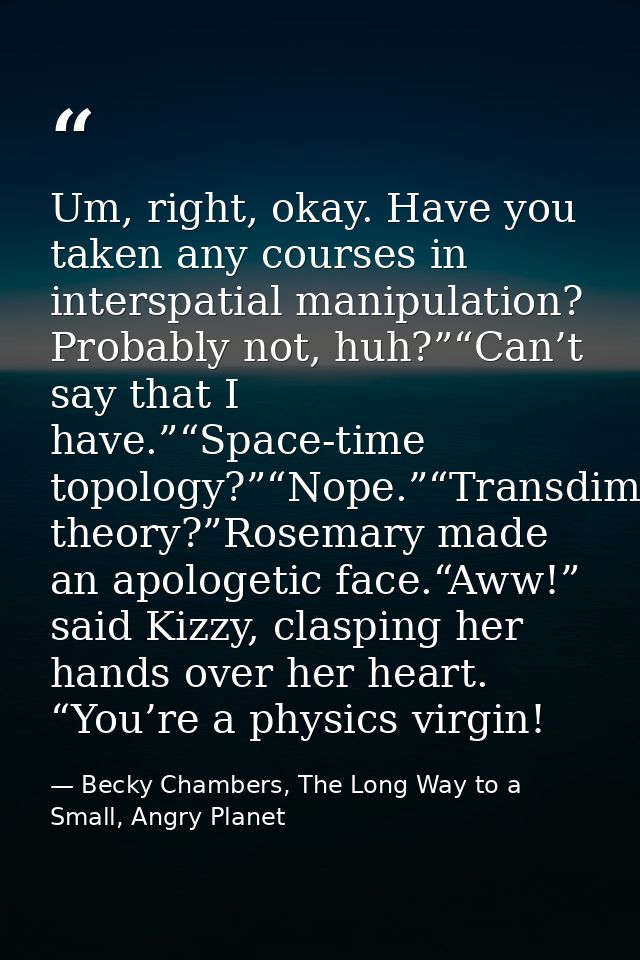 Um, right, okay. Have you taken any courses in interspatial manipulation? Probably not, huh?”“Can’t say that I have.”“Sp — Becky Chambers, The Long Way to a Small, Angry Planet
