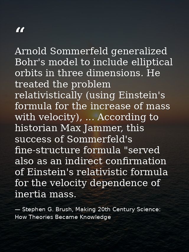 Arnold Sommerfeld generalized Bohr's model to include elliptical orbits in three dimensions. He treated the problem rela — Stephen G. Brush, Making 20th Century Science: How Theories Became Knowledge