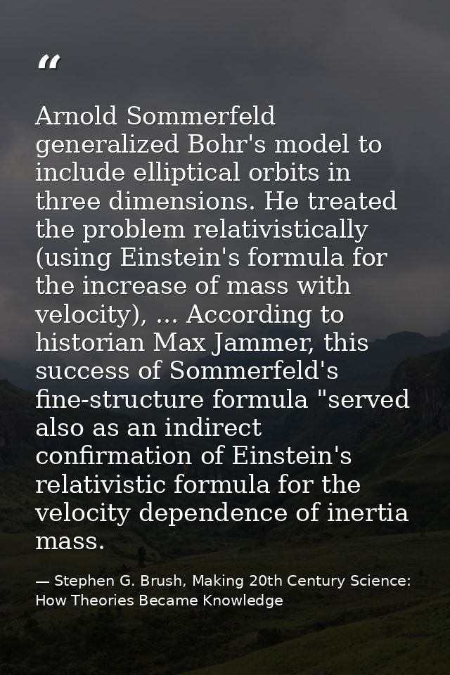 Arnold Sommerfeld generalized Bohr's model to include elliptical orbits in three dimensions. He treated the problem rela — Stephen G. Brush, Making 20th Century Science: How Theories Became Knowledge