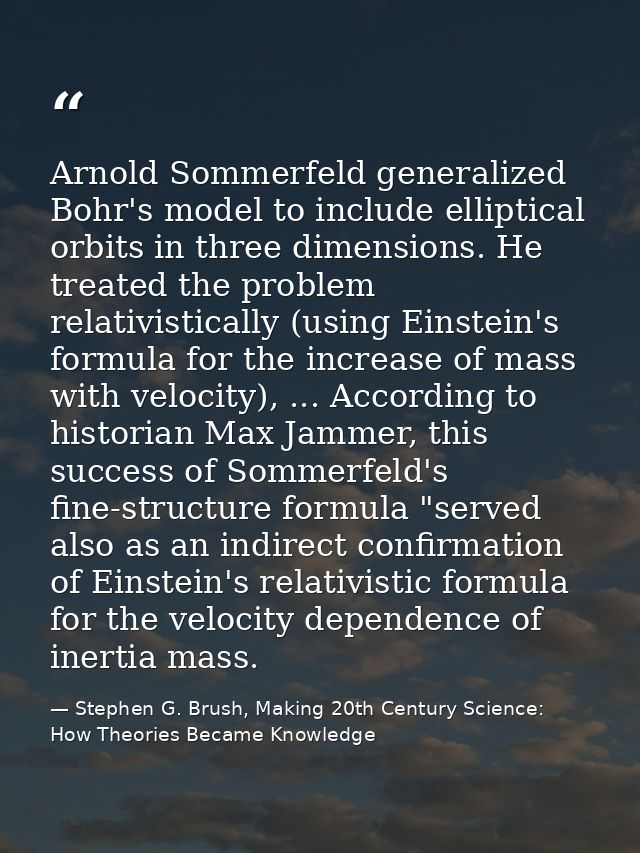 Arnold Sommerfeld generalized Bohr's model to include elliptical orbits in three dimensions. He treated the problem rela — Stephen G. Brush, Making 20th Century Science: How Theories Became Knowledge