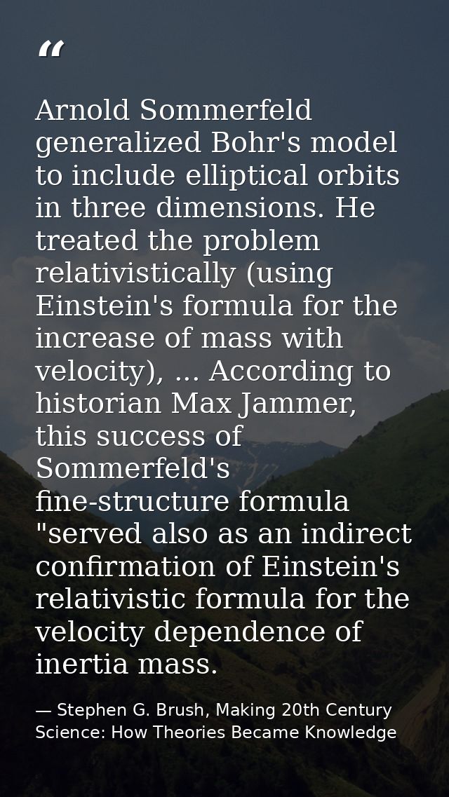 Arnold Sommerfeld generalized Bohr's model to include elliptical orbits in three dimensions. He treated the problem rela — Stephen G. Brush, Making 20th Century Science: How Theories Became Knowledge
