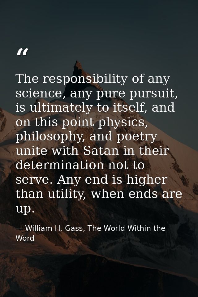 The responsibility of any science, any pure pursuit, is ultimately to itself, and on this point physics, philosophy, and — William H. Gass, The World Within the Word