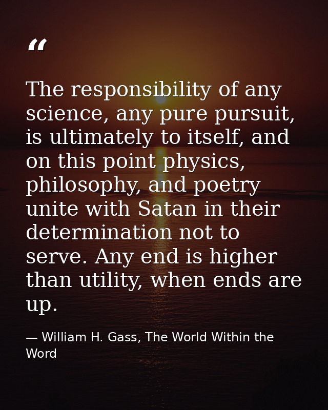 The responsibility of any science, any pure pursuit, is ultimately to itself, and on this point physics, philosophy, and — William H. Gass, The World Within the Word