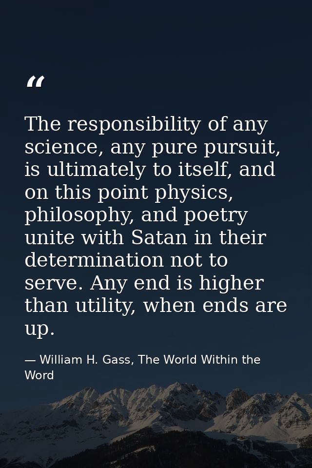The responsibility of any science, any pure pursuit, is ultimately to itself, and on this point physics, philosophy, and — William H. Gass, The World Within the Word