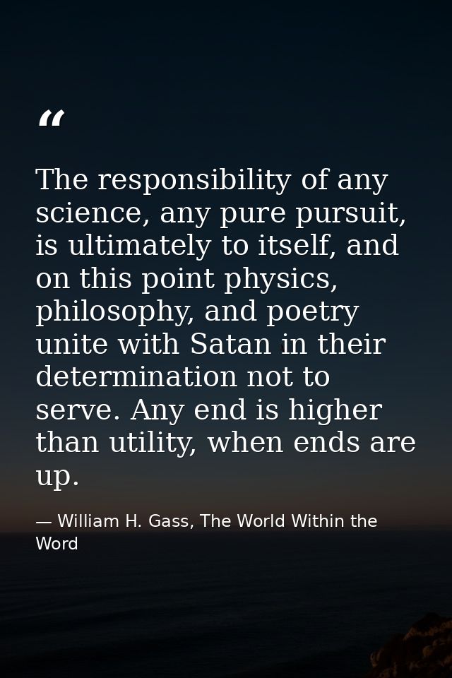 The responsibility of any science, any pure pursuit, is ultimately to itself, and on this point physics, philosophy, and — William H. Gass, The World Within the Word