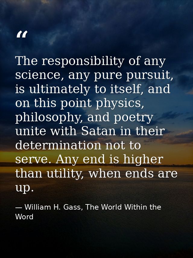 The responsibility of any science, any pure pursuit, is ultimately to itself, and on this point physics, philosophy, and — William H. Gass, The World Within the Word