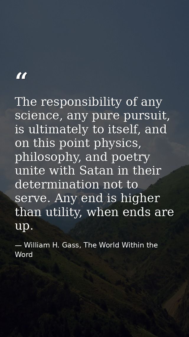 The responsibility of any science, any pure pursuit, is ultimately to itself, and on this point physics, philosophy, and — William H. Gass, The World Within the Word