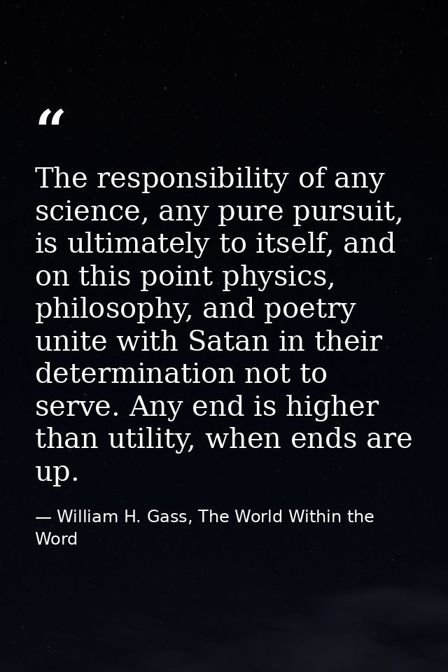 The responsibility of any science, any pure pursuit, is ultimately to itself, and on this point physics, philosophy, and — William H. Gass, The World Within the Word