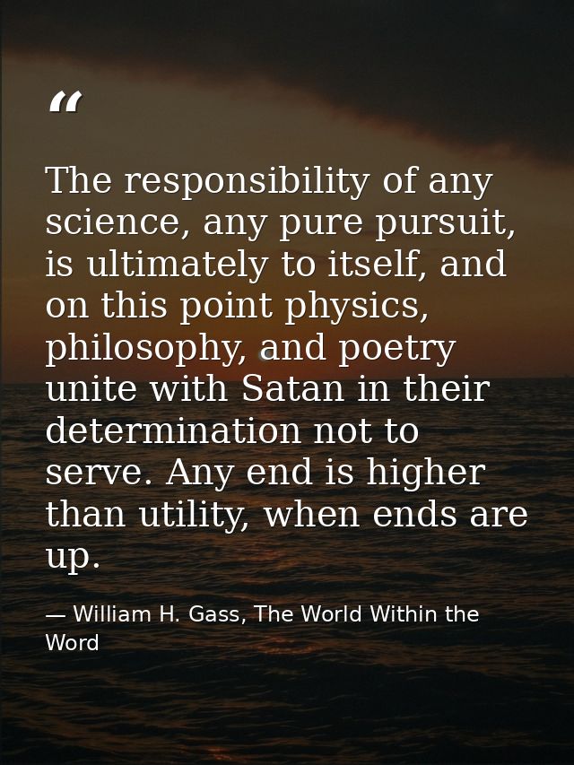 The responsibility of any science, any pure pursuit, is ultimately to itself, and on this point physics, philosophy, and — William H. Gass, The World Within the Word