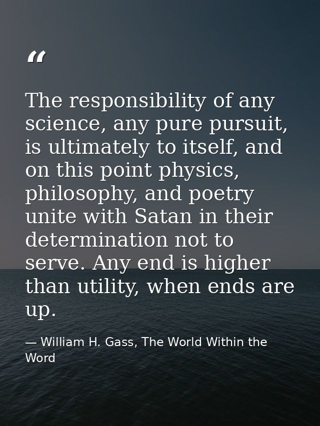 The responsibility of any science, any pure pursuit, is ultimately to itself, and on this point physics, philosophy, and — William H. Gass, The World Within the Word
