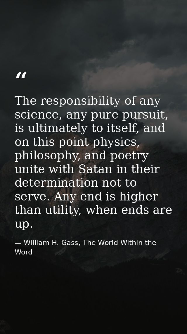 The responsibility of any science, any pure pursuit, is ultimately to itself, and on this point physics, philosophy, and — William H. Gass, The World Within the Word