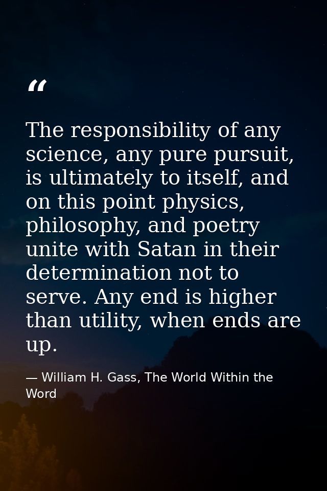 The responsibility of any science, any pure pursuit, is ultimately to itself, and on this point physics, philosophy, and — William H. Gass, The World Within the Word